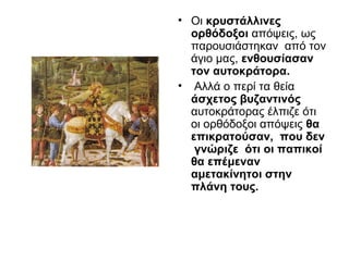 • Οι κρυστάλλινες
ορθόδοξοι απόψεις, ως
παρουσιάστηκαν από τον
άγιο μας, ενθουσίασαν
τον αυτοκράτορα.
• Αλλά ο περί τα θεία
άσχετος βυζαντινός
αυτοκράτορας έλπιζε ότι
οι ορθόδοξοι απόψεις θα
επικρατούσαν, που δεν
γνώριζε ότι οι παπικοί
θα επέμεναν
αμετακίνητοι στην
πλάνη τους.
 