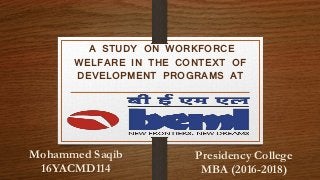A STUDY ON WORKFORCE
WELFARE IN THE CONTEXT OF
DEVELOPMENT PROGRAMS AT
Mohammed Saqib
16YACMD114
Presidency College
MBA (2016-2018)
 