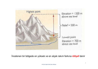 3
Prof.Dr.Kadir Dirik Ders Notları
İncelenen bir bölgede en yüksek ve en alçak rakım farkına röliyef denir
 