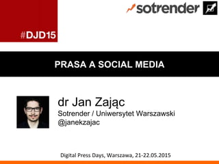 PRASA A SOCIAL MEDIA
dr Jan Zając
Sotrender / Uniwersytet Warszawski
@janekzajac
Digital Press Days, Warszawa, 21-22.05.2015
 