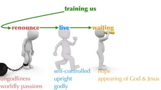 training us
renounce live waiting
ungodliness
worldly passions
self-controlled
upright
godly
hope
appearing of God & Jesus
 
