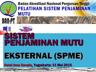 Badan Akreditasi Nasional Perguruan Tinggi:
PELATIHAN SISTEM PENJAMINAN
MUTU
Oleh: Prof. Dr. Ki Supriyoko
SISTEMSISTEM
PENJAMINAN MUTUPENJAMINAN MUTU
EKSTERNAL (SPME)EKSTERNAL (SPME)
Hotel Inna Garuda,Hotel Inna Garuda, Yogyakarta: 31 Mei 2016Yogyakarta: 31 Mei 2016
 