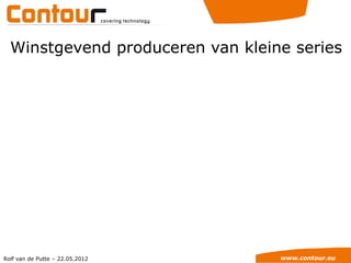 Winstgevend produceren van kleine series




Rolf van de Putte – 22.05.2012    www.contour.eu
 