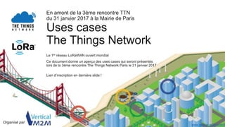 En amont de la 3ème rencontre TTN
du 31 janvier 2017 à la Mairie de Paris
Uses cases
The Things Network
Le 1er réseau LoRa...