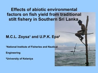 Effects of abiotic environmental factors on fish yield from traditional stilt fishery in Southern Sri Lanka . M.C.L. Zoysa 1  and U.P.K. Epa 2 ¹ National Institute of Fisheries and Nautical  Engineering ² University of Kelaniya 