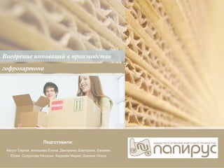 Внедрение инноваций в производство гофрокартона Август Сергей, Анташева Елена, Дмитренко Екатерина, Евсеева Юлия, Супрунова Наталья, Фадеева Мария, Шанина Ольга Подготовили: 