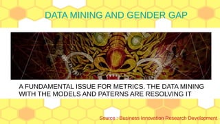 DATA MINING AND GENDER GAPDATA MINING AND GENDER GAP
A FUNDAMENTAL ISSUE FOR METRICS. THE DATA MINING
WITH THE MODELS AND PATERNS ARE RESOLVING IT
Source : Business Innovation Research Development
 
