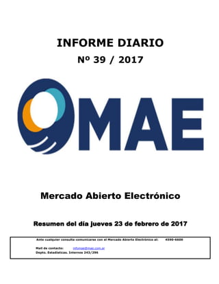 Mail de contacto: infomae@mae.com.ar
Depto. Estadísticas. Internos 243/296
Mercado Abierto Electrónico
Resumen del día jueves 23 de febrero de 2017
INFORME DIARIO
Nº 39 / 2017
Ante cualquier consulta comunicarse con el Mercado Abierto Electrónico al: 4590-6600
 