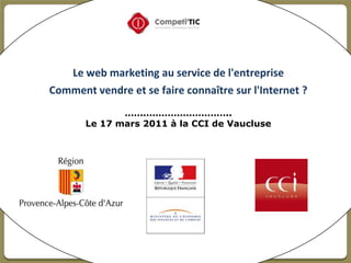 Le web marketing au service de l'entreprise
Comment vendre et se faire connaître sur l'Internet ?
              ……………………………..
       Le 17 mars 2011 à la CCI de Vaucluse
 