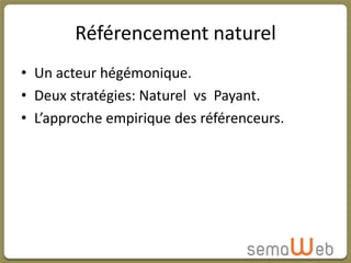 Référencement naturel
• Un acteur hégémonique.
• Deux stratégies: Naturel vs Payant.
• L’approche empirique des référenceurs.
 