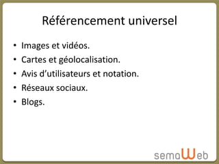 Référencement universel
•   Images et vidéos.
•   Cartes et géolocalisation.
•   Avis d’utilisateurs et notation.
•   Réseaux sociaux.
•   Blogs.
 