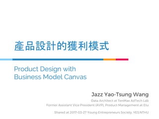 Jazz Yao-Tsung Wang
Data Architect at TenMax AdTech Lab
Former Assistant Vice President (AVP), Product Management at Etu
Shared at 2017-03-27 Young Entrepreneurs Society, YES.NTHU
產品設計的獲利模式
Product Design with
Business Model Canvas
 