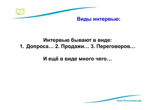 www.Устьянцев.рф
Виды интервью:
Интервью бывают в виде:
1. Допроса… 2. Продажи… 3. Переговоров…
И ещё в виде много чего…
 