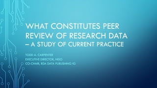 WHAT CONSTITUTES PEER
REVIEW OF RESEARCH DATA
– A STUDY OF CURRENT PRACTICE
TODD A. CARPENTER
EXECUTIVE DIRECTOR, NISO
CO-CHAIR, RDA DATA PUBLISHING IG
 