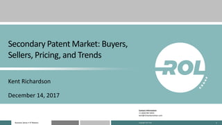 Business Sense • IP MattersBusiness Sense • IP Matters 1
Secondary Patent Market: Buyers,
Sellers, Pricing, and Trends
Kent Richardson
December 14, 2017
Contact Information:
+1 (650) 967-6555
kent@richardsonoliver.com
Copyright 2017 ROL
 