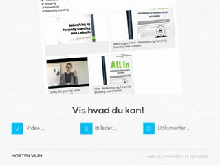 Vis hvad du kan!
 V   Video...     B   Billeder...   D     Dokumenter...




MORTEN VIUM                         Aalborg Universitet - 17. april 2013
 