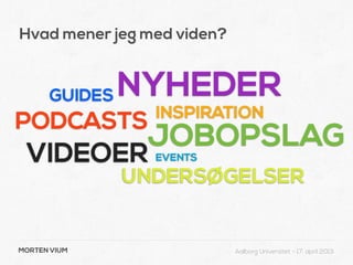 Hvad mener jeg med viden?


      GUIDES NYHEDER
                INSPIRATION
PODCASTS
               JOBOPSLAG
 VIDEOER        EVENTS

              UNDERSØGELSER


MORTEN VIUM                 Aalborg Universitet - 17. april 2013
 