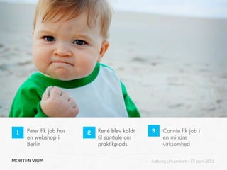 1   Peter fik job hos   2   René blev kaldt   3     Connie fik job i
     en webshop i            til samtale om          en mindre
     Berlin                  praktikplads            virksomhed

MORTEN VIUM                                    Aalborg Universitet - 17. april 2013
 