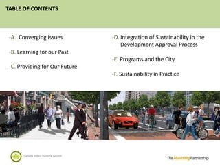 TABLE OF CONTENTS



 -A. Converging Issues                 -D. Integration of Sustainability in the
                                          Development Approval Process
 -B. Learning for our Past
                                       -E. Programs and the City
 -C. Providing for Our Future
                                       -F. Sustainability in Practice




       Canada Green Building Council
 