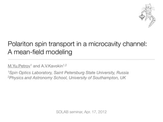 Polariton spin transport in a microcavity channel:
A mean-ﬁeld modeling
M.Yu.Petrov1 and A.V.Kavokin1,2
1Spin Optics Laboratory, Saint Petersburg State University, Russia
2Physics and Astronomy School, University of Southampton, UK




                          SOLAB seminar, Apr. 17, 2012
 
