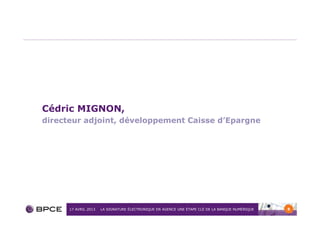 Cédric MIGNON,
directeur adjoint, développement Caisse d’Epargne




      17 AVRIL 2013   LA SIGNATURE ÉLECTRONIQUE EN AG...