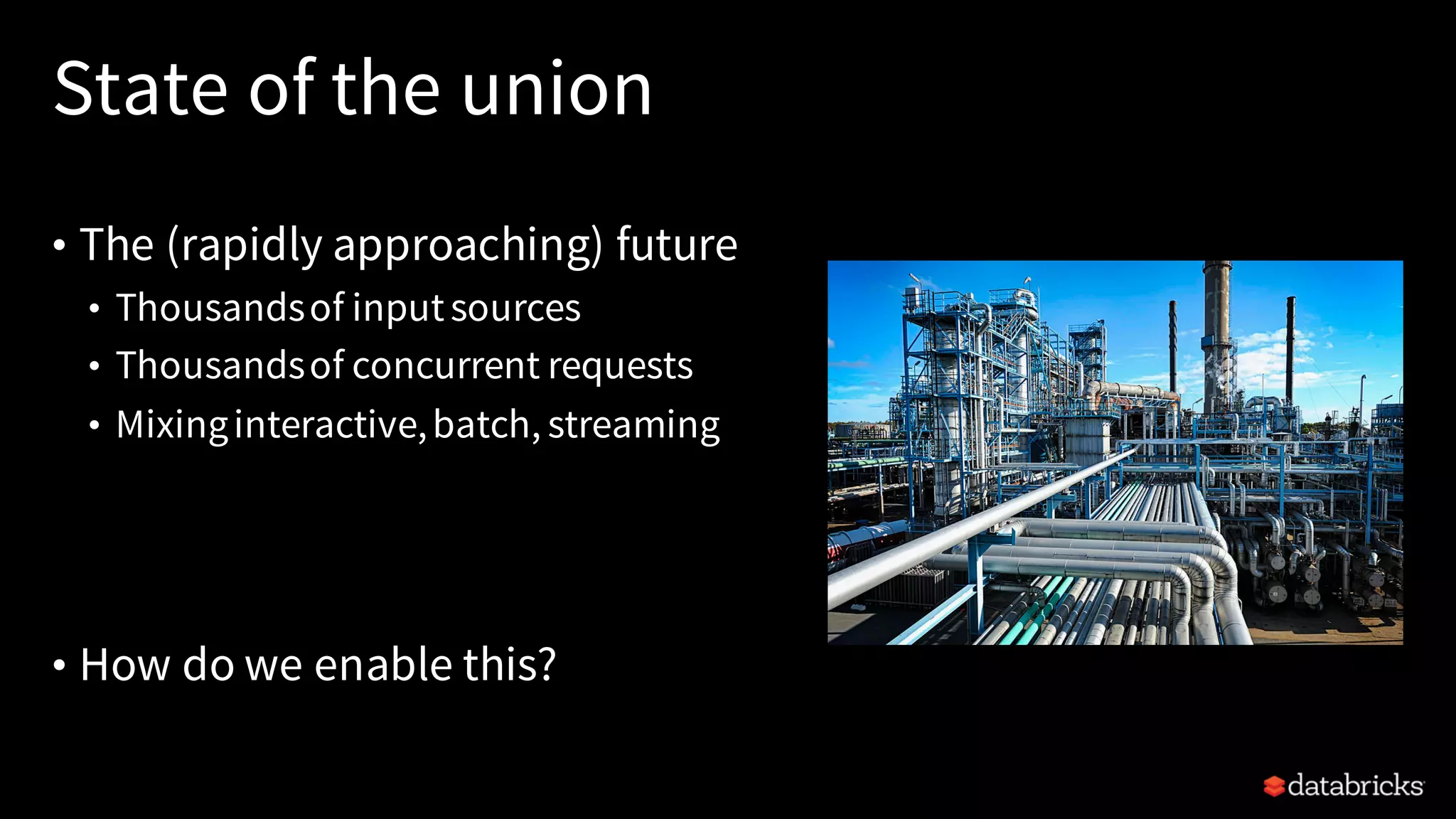 State of the union
• The (rapidly approaching) future
• Thousandsof inputsources
• Thousandsof concurrent requests
• Mixinginteractive,batch, streaming
• How do we enable this?
 