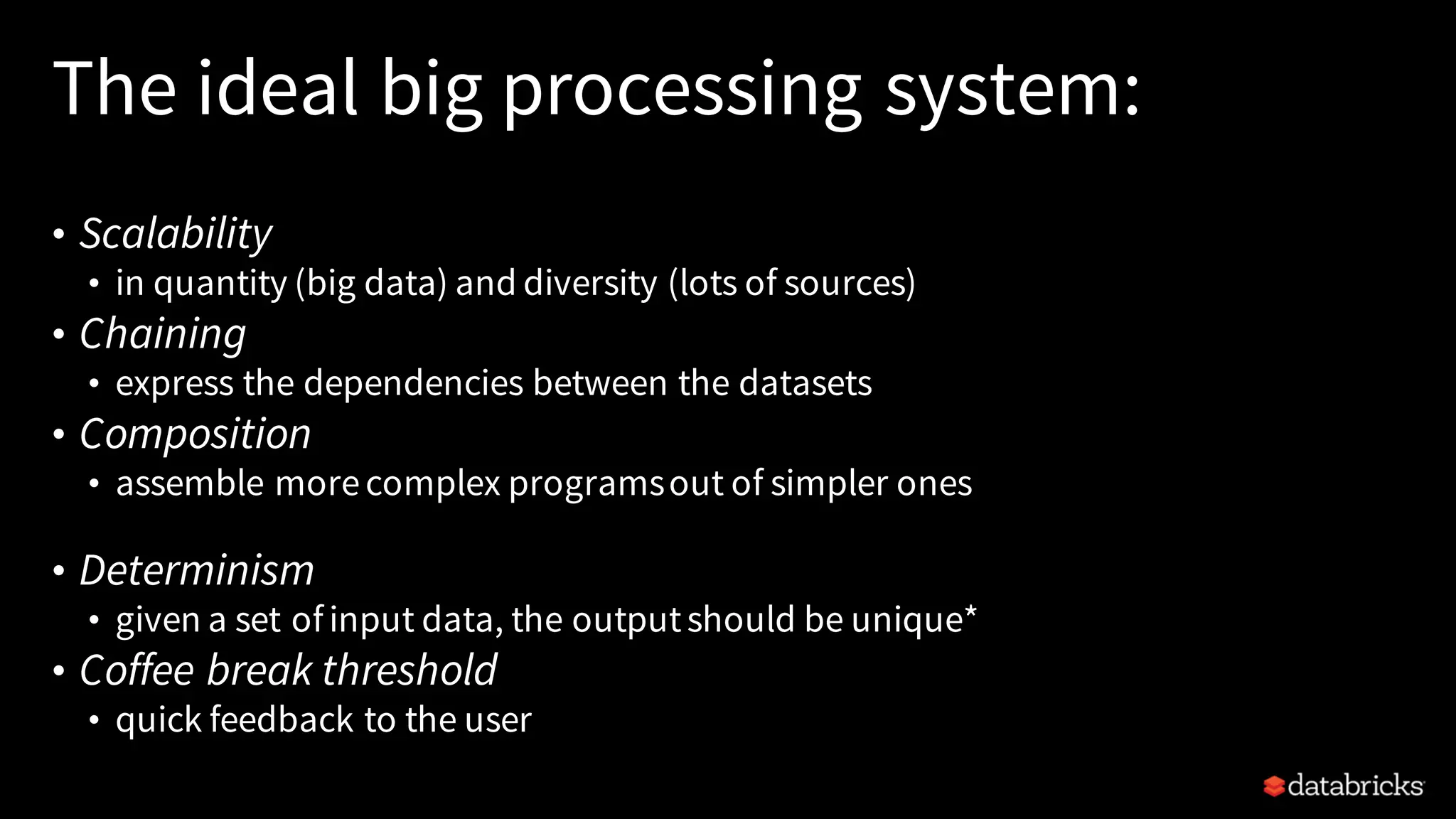 The ideal big processing system:
• Scalability
• in quantity (big data) and diversity (lots of sources)
• Chaining
• express the dependencies between the datasets
• Composition
• assemble morecomplex programsout of simpler ones
• Determinism
• given a set ofinput data, the outputshould be unique*
• Coffee break threshold
• quick feedback to the user
 