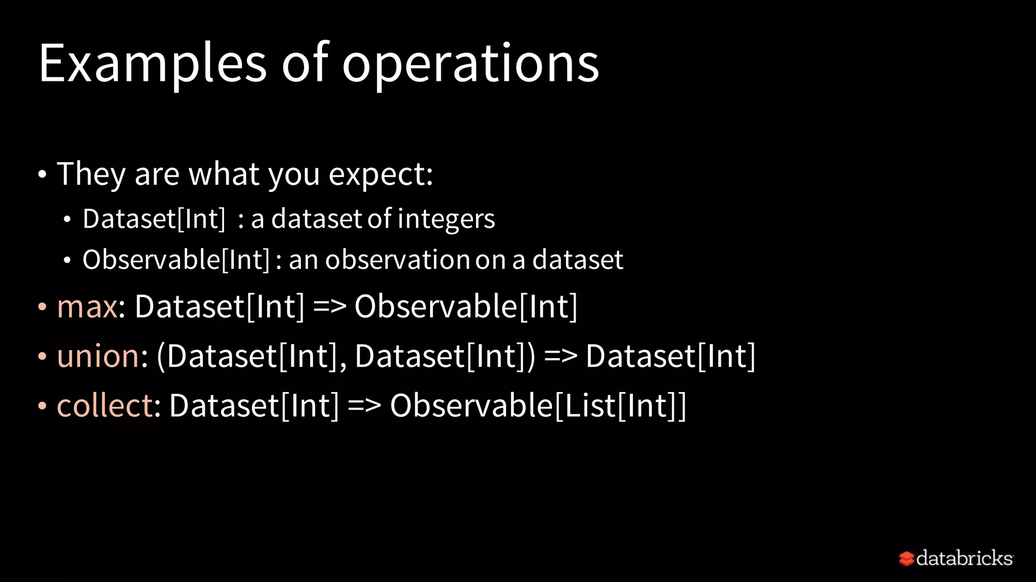 Examples of operations
• They are what you expect:
• Dataset[Int] : a datasetof integers
• Observable[Int]: an observationon a dataset
• max: Dataset[Int] => Observable[Int]
• union: (Dataset[Int], Dataset[Int]) => Dataset[Int]
• collect: Dataset[Int] => Observable[List[Int]]
 