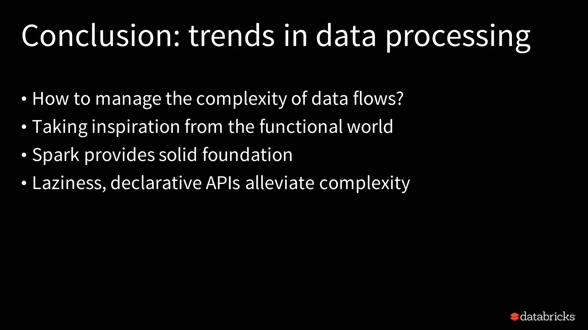 Conclusion: trends in data processing
• How to manage the complexity of data flows?
• Taking inspiration from the functional world
• Spark provides solid foundation
• Laziness, declarative APIs alleviate complexity
 