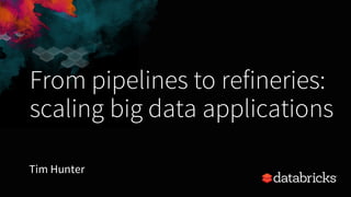 From pipelines to refineries:
scaling big data applications
Tim Hunter
 