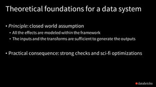 Theoretical foundations for a data system
• Principle: closed world assumption
• All the effects are modeledwithin the framework
• The inputsand the transforms are sufficientto generate the outputs
• Practical consequence: strong checks and sci-fi optimizations
 