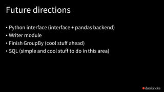 Future directions
• Python interface (interface + pandas backend)
• Writer module
• Finish GroupBy (cool stuff ahead)
• SQL (simple and cool stuff to do in this area)
 