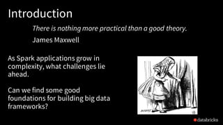 Introduction
As Spark applications grow in
complexity, what challenges lie
ahead.
Can we find some good
foundations for building big data
frameworks?
There is nothing more practical than a good theory.
James Maxwell
 