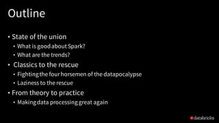 Outline
• State of the union
• What is goodaboutSpark?
• What are the trends?
• Classics to the rescue
• Fightingthe fourhorsemen of the datapocalypse
• Laziness to the rescue
• From theory to practice
• Makingdata processing great again
 