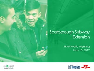 Scarborough Subway
Extension
TPAP Public Meeting
May 10, 2017
 