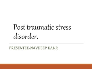 Post traumatic stress
disorder.
PRESENTEE-NAVDEEP KAUR
 