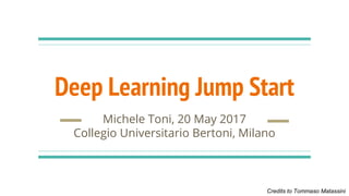 Deep Learning Jump Start
Michele Toni, 20 May 2017
Collegio Universitario Bertoni, Milano
Credits to Tommaso Matassini
 