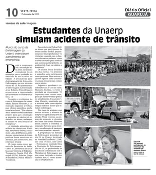 semana da enfermagem
Estudantes da Unaerp
simulam acidente de trânsito
Alunos do curso de
Enfermagem da
Unaerp vivenciaram
atendimento de
emergência
Cerca de
200 pessoas
participaram da
encenação do
acidente que
envolveu ônibus,
carro, moto e
fez 50 vítimas
D
esde a maquiagem
até a encenação fei-
ta pelos pacientes e
avaliadores foram
requisitos para a produção do
simulado de um acidente de
trânsito. A atividade faz parte
da programação da Semana da
Enfermagem, que teve início no
último dia 13. As quatro turmas
de enfermagem da Universida-
de de Ribeirão Preto (Unaerp)
organizaram a interpretação
que aconteceu na última terça-
feira, 14.
Segundo a professora do
curso de Enfermagem da univer-
sidade, Tatiane Fernandes, a co-
ordenação organizou a vivência
para oferecer experiência profis-
sional aos alunos. “Nós estamos
desde fevereiro trabalhando neste
projeto, para que a encenação
se aproxime ao máximo da re-
alidade e os alunos, realmente,
se sintam em uma situação de
emergência”.
A simulação apresentou um
acidente de trânsito com 50 víti-
mas, envolvendo ônibus, carro e
moto. Cerca de 200 pessoas, entre
alunos e representantes de órgãos
públicos foram envolvidos na
atividade, que aconteceu na área
externa da Unaerp.
O evento contou com a par-
ceria das Secretarias de Saúde,
Defesa e Convivência Social de
Guarujá; Diretoria de Trânsito e
Transportes; Guarda Civil Mu-
nicipal (GCM); Exército; Corpo
de Bombeiros; Polícia Militar e
Translitoral.
Para o diretor de Defesa Civil,
os alunos que participaram do
evento estarão melhor prepara-
dos para o futuro profissional. “A
vivência é essencial para os futu-
ros enfermeiros saberem como
acalmar os munícipes e certificar
que na área quente (próximo ao
acidente) só ficam os médicos e
bombeiros”.
Os alunos foram divididos
em duas turmas. Os primeiros
e segundos anos participaram
como pacientes. Já os terceiros e
quartos agiram como avaliado-
res, já que possuem mais contato
com a prática.
Segundo a estudante e co-
ordenadora do 3º ano do curso,
Manuela Andrade, o evento é
novidade na Universidade. “É
importante esse contato extra,
para que desenvolvamos prática
no atendimento de pacientes”,
disse Manuela, ressaltando que
a atividade tinha como objetivo
integrar todos os alunos que es-
tudam enfermagem.
Nos casos de acidentes com
muitas vítimas, o sistema de
Simples Tiragem (Start) deve ser
ativado. Neste processo, as pes-
soas são separadas e colocadas
em lonas com cores diferentes
(verde, amarelo e vermelho). A
separação funciona para priori-
zar o atendimento de pacientes
nas lonas vermelha e amarela.
A programação da Semana
da Enfermagem prossegue no
dia 24, na Unaerp, localizada
na Avenida Dom Pedro I, 3300,
das 13 às 17 horas, com Coren
– Nomeação da Comissão Ética
e Comissão de Enfermagem.
No dia 15, os profissionais da
área foram contemplados com o
Workshop de Enfermagem, que
teve como facilitador o doutor
Antônio Jean. O evento aconte-
ceu no Delphin Hotel.
FotosBarbaraSchahin
sexta-feira
17 de maio de 2013
10 GUARUJÁ
Diário Oficial
 