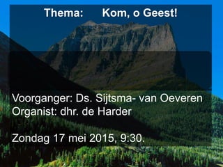Voorganger: Ds. Sijtsma- van Oeveren
Organist: dhr. de Harder
Zondag 17 mei 2015, 9:30.
Thema: Kom, o Geest!
 