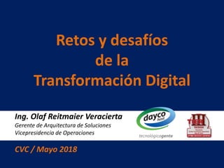 Ing. Olaf Reitmaier Veracierta
Gerente de Arquitectura de Soluciones
Vicepresidencia de Operaciones
CVC / Mayo 2018
Retos y desafíos
de la
Transformación Digital
 