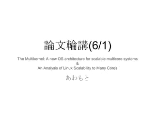 論文輪講(6/1)
The Multikernel: A new OS architecture for scalable multicore systems
&
An Analysis of Linux Scalability to Many Cores
あわもと
 