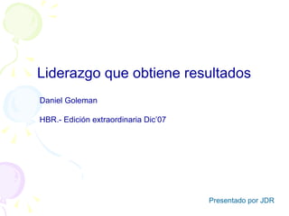 Liderazgo que obtiene resultados
Daniel Goleman

HBR.- Edición extraordinaria Dic’07




                                      Presentado por JDR
 