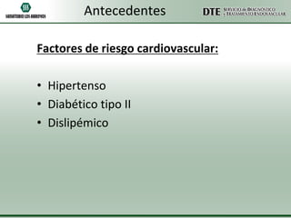 Antecedentes
Factores de riesgo cardiovascular:
• Hipertenso
• Diabético tipo II
• Dislipémico

 