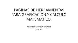 PAGINAS DE HERRAMIENTAS
PARA GRAFICACION Y CALCULO
MATEMATICO.
*DANIELA ESPINEL GONZALEZ
*10-01
 