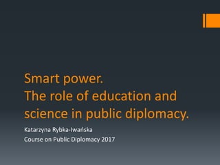 Smart power.
The role of education and
science in public diplomacy.
Katarzyna Rybka-Iwańska
Course on Public Diplomacy 2017
 