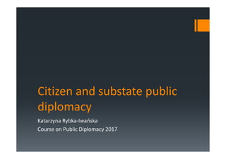 Citizen and substate public
diplomacy
Katarzyna Rybka-Iwańska
Course on Public Diplomacy 2017
 