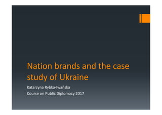 Nation brands and the case
study of Ukraine
Katarzyna Rybka-Iwańska
Course on Public Diplomacy 2017
 