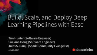 Build, Scale, and Deploy Deep
Learning Pipelines with Ease
Tim Hunter (Software Engineer)
Sue Ann Hong (Software Engineer)
Jules S. Damji (Spark Community Evangelist)
July 27, 2017
 