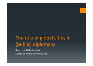 The role of global cities in
(public) diplomacy
Katarzyna Rybka-Iwańska
Course on Public Diplomacy 2017
 
