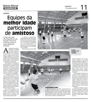 voleibol
Equipes da
melhor idade
participam
de amistoso
O jogo faz parte
dos preparativos das
equipes masculina
e feminina para os
Jogos Regionais
do Idoso
A
s equipes masculina e
feminina de voleibol
da melhor idade de
Guarujá realizaram,
no último dia 9, um amistoso
contra a equipe Cesp de Santos.
O jogo, realizado no Vila Souza
Atlético Clube, faz parte dos pre-
parativos para os Jogos Regionais
do Idoso (Jori), que acontecem
em novembro, em Barueri.
Participaram do amistoso as
quatro equipes da modalidade:
no feminino, as equipes A, de 60
a 69 anos e 11 meses, e B, a partir
dos 70 anos, e no masculino de 50
a 69 anos e 11 meses e a partir dos
70 anos. Acompanhados dos pro-
fessores, os atletas se alongaram
antes do início da competição.
A professora do time femi-
nino, Erinilza Sanches, a Usa,
explica que, além de preparar as
equipes para o Jori, a atividade
tem o intuito de proporcionar
diversão aos participantes. “Eles
adoram e o esporte ajuda na saú-
de e na qualidade de vida. Tam-
bém faz com que se sociabilizem,
porque conhecem outras pessoas,
fazem novas amizades”.
Ela ressalta também a de-
dicação e a competência dos
atletas. “São dedicados, querem
aprender cada vez mais e não
faltam. Essa é a diferença, eles
são apaixonados pelo vôlei”.
A opinião é compartilhada
pelo professor do time masculino,
Silvio Luiz Cardoso, que também
fala do compromisso dos jogado-
res. “Eles sentem a necessidade
de ter um compromisso e se
dedicam ao esporte. Eles gostam
muito de jogar e é uma atividade
social também”.
Atleta da equipe desde 2004,
Celso Brinckmann, de 73 anos,
destaca a alegria e o bem-estar
proporcionados pelo esporte. “O
esporte tem duas características,
a sociabilização da terceira idade
e a parte esportiva e física. É uma
competição sadia que faz bem
para a saúde e para a cabeça.
Somos muito unidos e temos
equipe para trazer uma medalha
nos Jogos”.
Para a jogadora Didi Sorio, de
73 anos, o vôlei é um dever em
sua rotina. “É uma obrigação que
tenho. Somos muito unidas e nos
reunimos para jogar e encontrar
amigos. Somos uma família e
nossa expectativa para o Jori é a
melhor possível e agradecemos
a Prefeitura por isso, pois temos
apoio e estrutura e isso faz toda
a diferença”.
Ao fim do amistoso, as equi-
pes femininas saíram vencedoras.
A equipe masculina, de 50 a 69
anos e 11 meses, venceu o time
adversário, enquanto a equipe a
partir de 70 anos cedeu a vitoria
ao rival.
JOGOS REGIONAIS DO IDOSO
Os Jogos Regionais do Idoso acontecerão entre
os dias 6 e 10 de novembro, na cidade de Barueri.
Guarujá competirá com seus atletas da melhor idade
nas modalidades voleibol, atletismo, natação, bocha,
malha, buraco, dominó, dama, xadrez, truco, tênis de
mesa, tênis de campo e coreografia mista.
Os times
femininos saíram
da quadra
vencedores
FotosPedroRezende
SÁBADO
17 de agosto de 2013
11GUARUJÁ
Diário Oficial
 